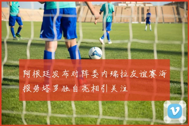 阿根廷发布对阵委内瑞拉友谊赛海报劳塔罗独自亮相引关注
