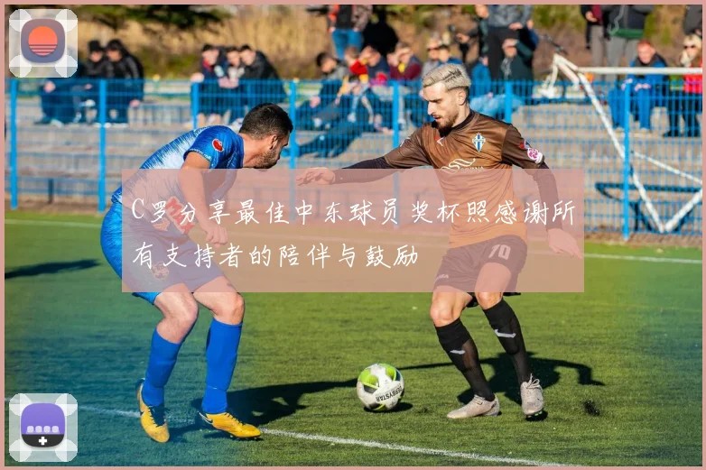 C罗分享最佳中东球员奖杯照感谢所有支持者的陪伴与鼓励