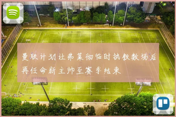 曼联计划让弗莱彻临时执教数场后再任命新主帅至赛季结束