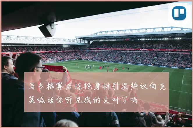 马冬梅赛后惊艳身材引发热议向克莱喊话你听见我的尖叫了吗