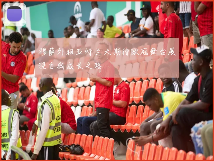 穆萨外租亚特兰大期待欧冠舞台展现自我成长之路