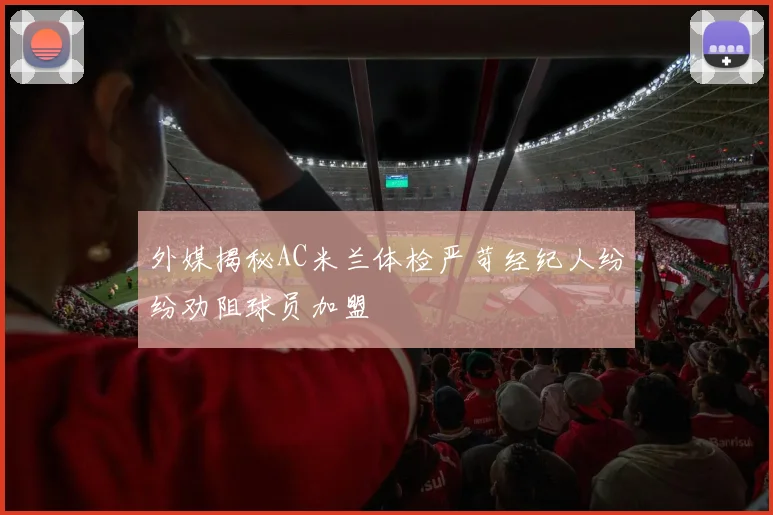 外媒揭秘AC米兰体检严苛经纪人纷纷劝阻球员加盟