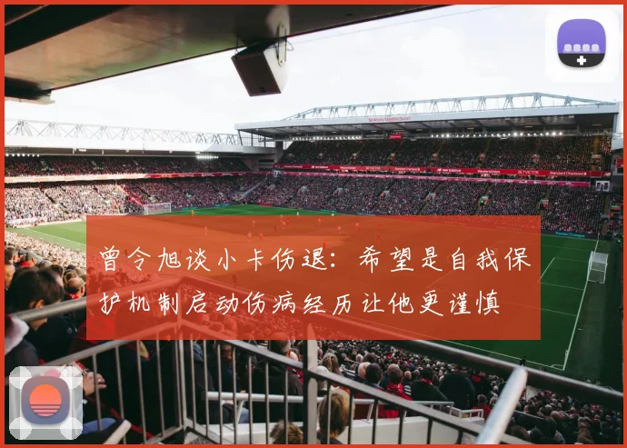 曾令旭谈小卡伤退：希望是自我保护机制启动伤病经历让他更谨慎