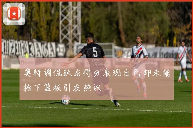 奥特调侃狄龙得分表现出色却未能抢下篮板引发热议