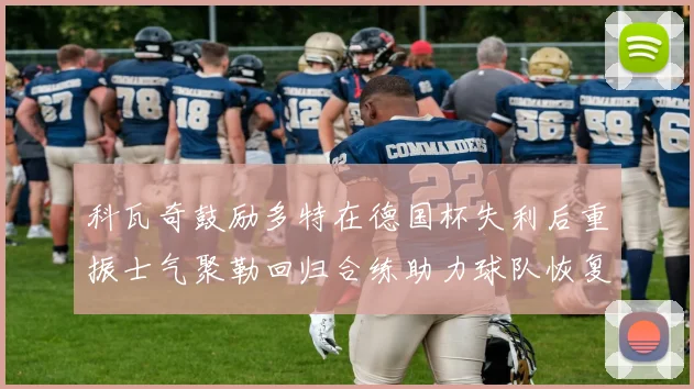 科瓦奇鼓励多特在德国杯失利后重振士气聚勒回归合练助力球队恢复状态