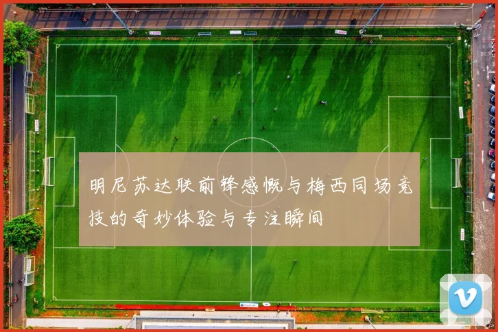 明尼苏达联前锋感慨与梅西同场竞技的奇妙体验与专注瞬间