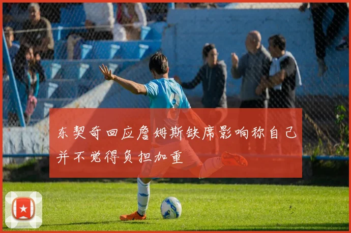 东契奇回应詹姆斯缺席影响称自己并不觉得负担加重