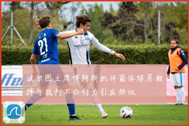 波尔图主席博阿斯批评葡体球员假摔与裁判不公行为引发热议