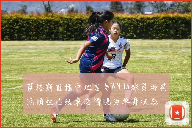 萨格斯直播中坦言与WNBA球员海莉范丽丝已结束恋情现为单身状态
