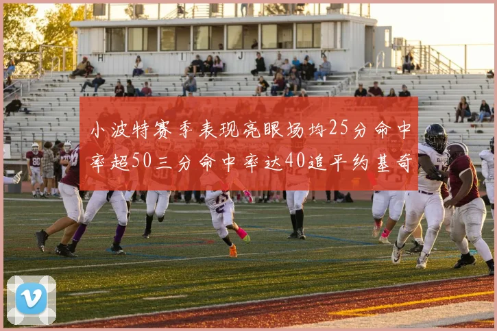 小波特赛季表现亮眼场均25分命中率超50三分命中率达40追平约基奇成耀眼新星