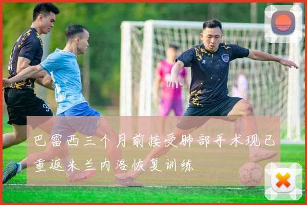 巴雷西三个月前接受肺部手术现已重返米兰内洛恢复训练