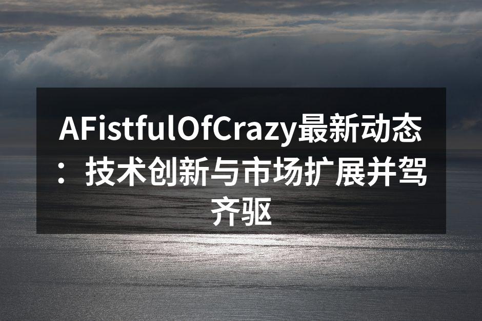 AFistfulOfCrazy最新动态：技术创新与市场扩展并驾齐驱