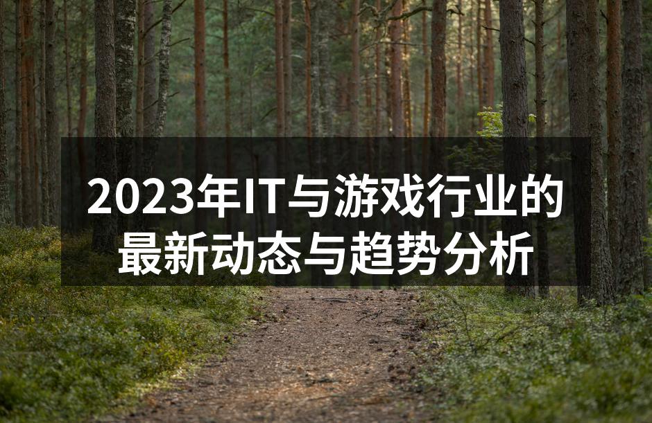 2023年IT与游戏行业的最新动态与趋势分析