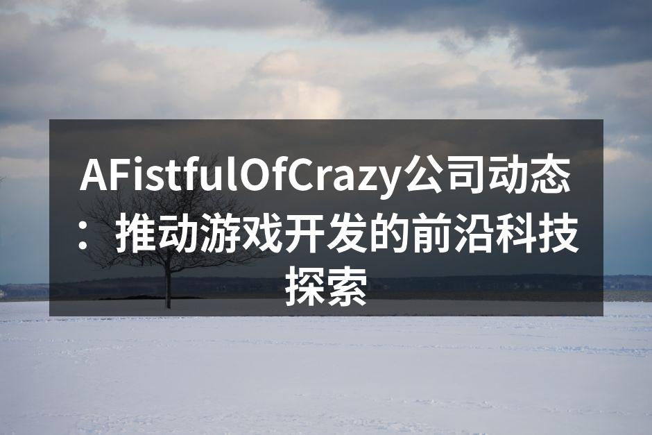 AFistfulOfCrazy公司动态：推动游戏开发的前沿科技探索