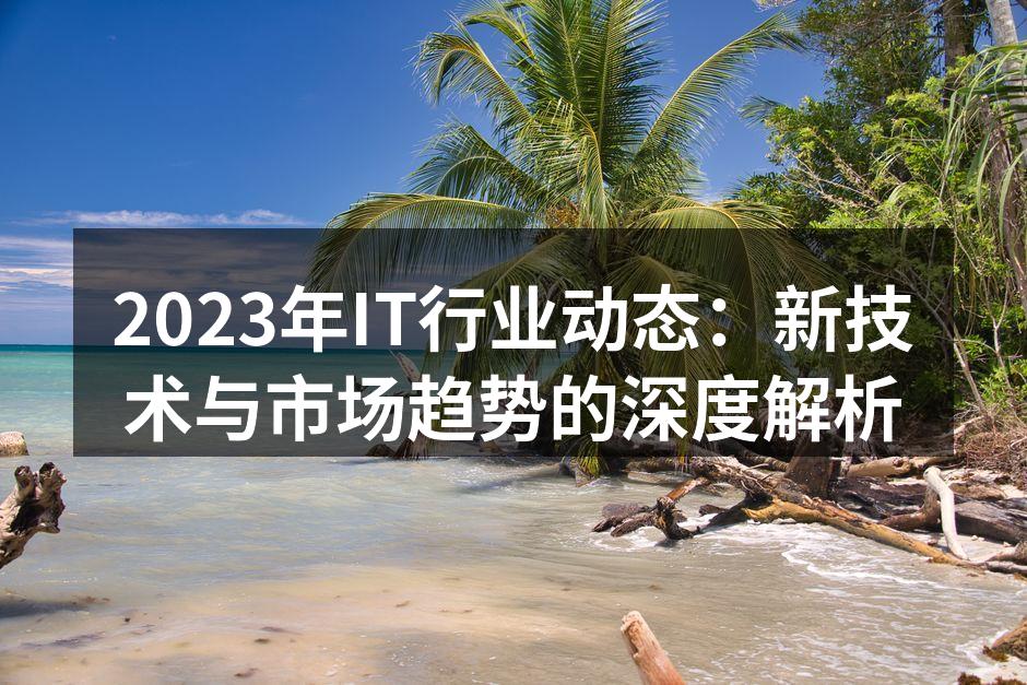 2023年IT行业动态：新技术与市场趋势的深度解析